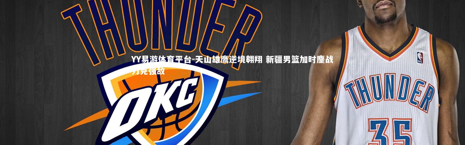 YY易游体育平台-天山雄鹰逆境翱翔 新疆男篮加时鏖战力克强敌