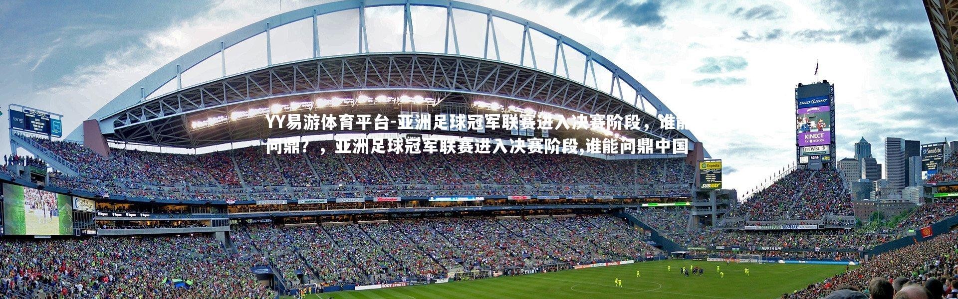 YY易游体育平台-亚洲足球冠军联赛进入决赛阶段，谁能问鼎？，亚洲足球冠军联赛进入决赛阶段,谁能问鼎中国
