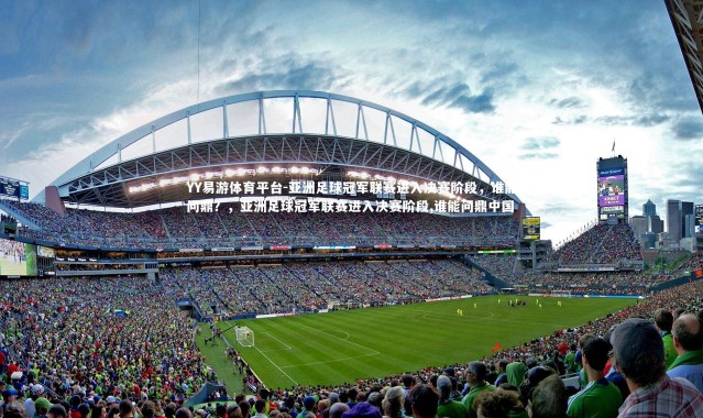 YY易游体育平台-亚洲足球冠军联赛进入决赛阶段，谁能问鼎？，亚洲足球冠军联赛进入决赛阶段,谁能问鼎中国