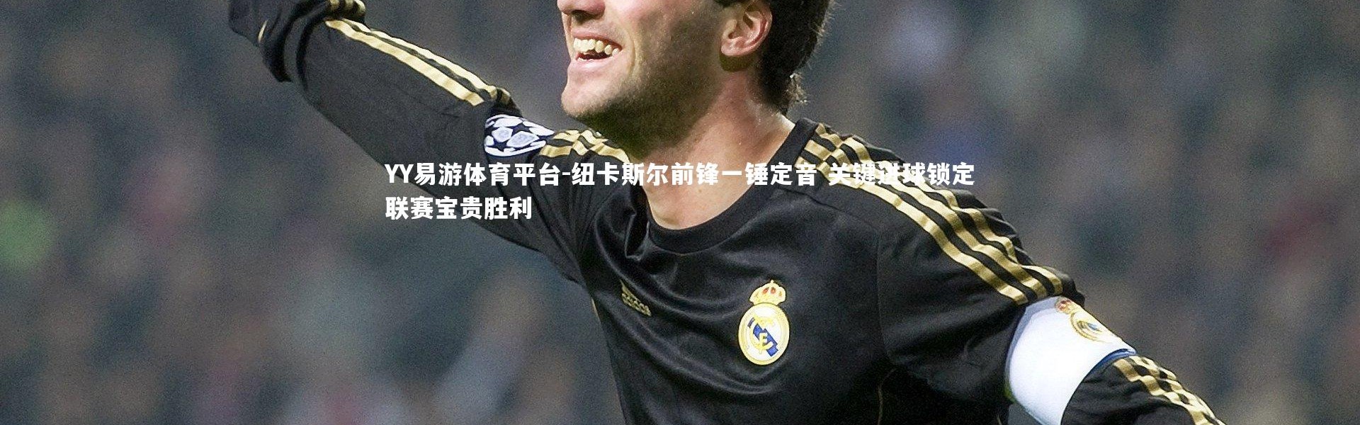 YY易游体育平台-纽卡斯尔前锋一锤定音 关键进球锁定联赛宝贵胜利