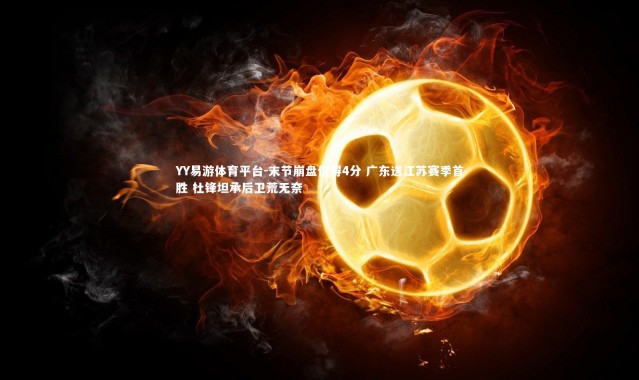 YY易游体育平台-末节崩盘仅得4分 广东送江苏赛季首胜 杜锋坦承后卫荒无奈