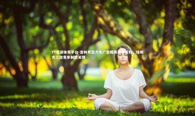 YY易游体育平台-吉林男篮力克广东赠其赛季首败，琼斯大三双竟非制胜关键