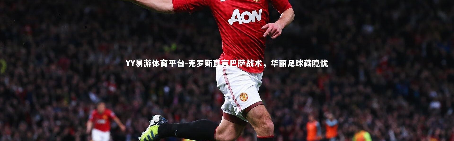 YY易游体育平台-克罗斯直言巴萨战术，华丽足球藏隐忧