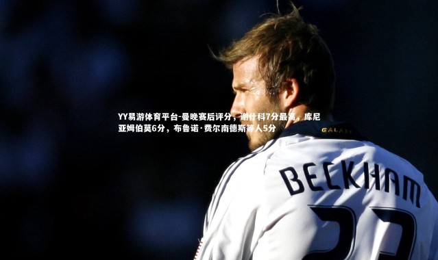 YY易游体育平台-曼晚赛后评分，谢什科7分最高，库尼亚姆伯莫6分，布鲁诺·费尔南德斯等人5分