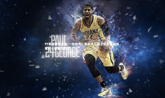 YY易游体育平台-一枝独秀！克利夫兰骑士队全员皆兵，攻防一体碾压劲敌