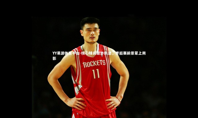 YY易游体育平台-核心球员意外伤退，季后赛前景蒙上阴影