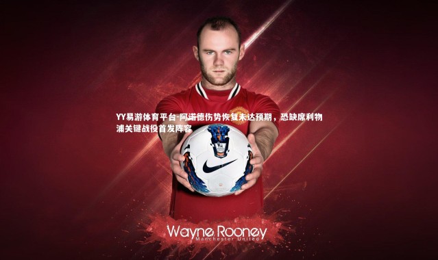 YY易游体育平台-阿诺德伤势恢复未达预期，恐缺席利物浦关键战役首发阵容