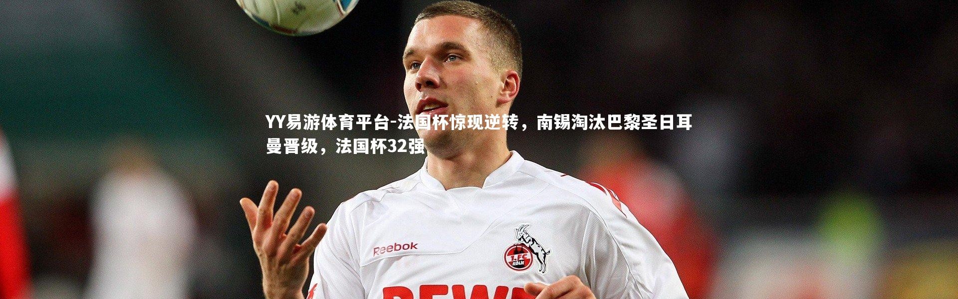 YY易游体育平台-法国杯惊现逆转，南锡淘汰巴黎圣日耳曼晋级，法国杯32强