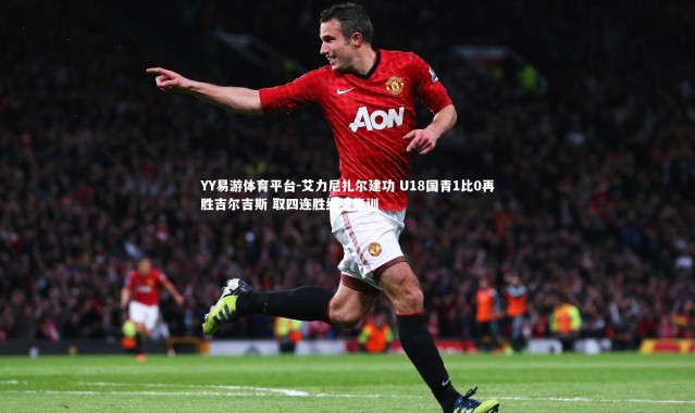 YY易游体育平台-艾力尼扎尔建功 U18国青1比0再胜吉尔吉斯 取四连胜结束集训