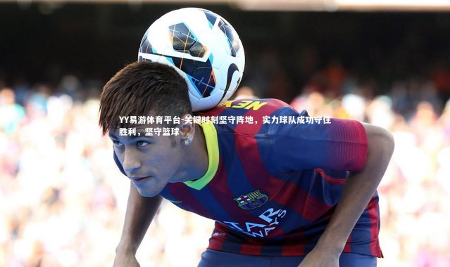 YY易游体育平台-关键时刻坚守阵地，实力球队成功守住胜利，坚守篮球