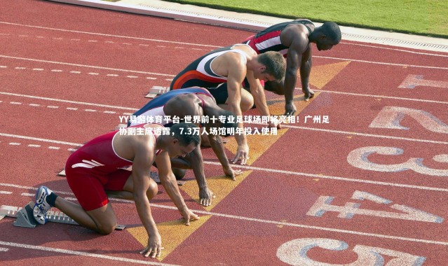 YY易游体育平台-世界前十专业足球场即将亮相！广州足协副主席透露，7.3万人场馆明年投入使用