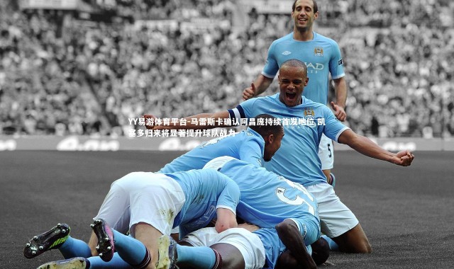 YY易游体育平台-马雷斯卡确认阿昌庞持续首发地位 凯塞多归来将显著提升球队战力