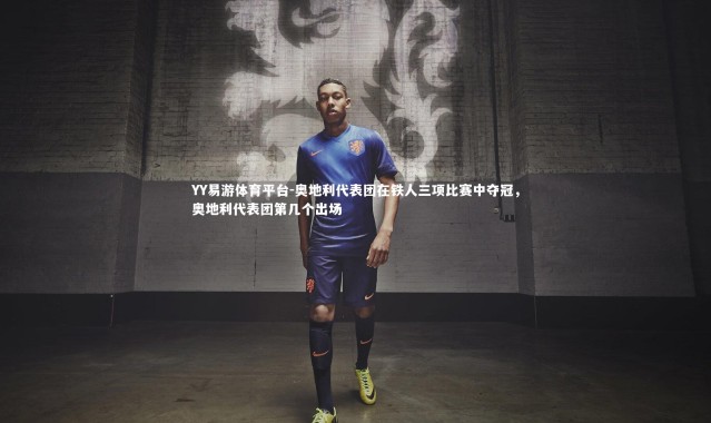 YY易游体育平台-奥地利代表团在铁人三项比赛中夺冠，奥地利代表团第几个出场