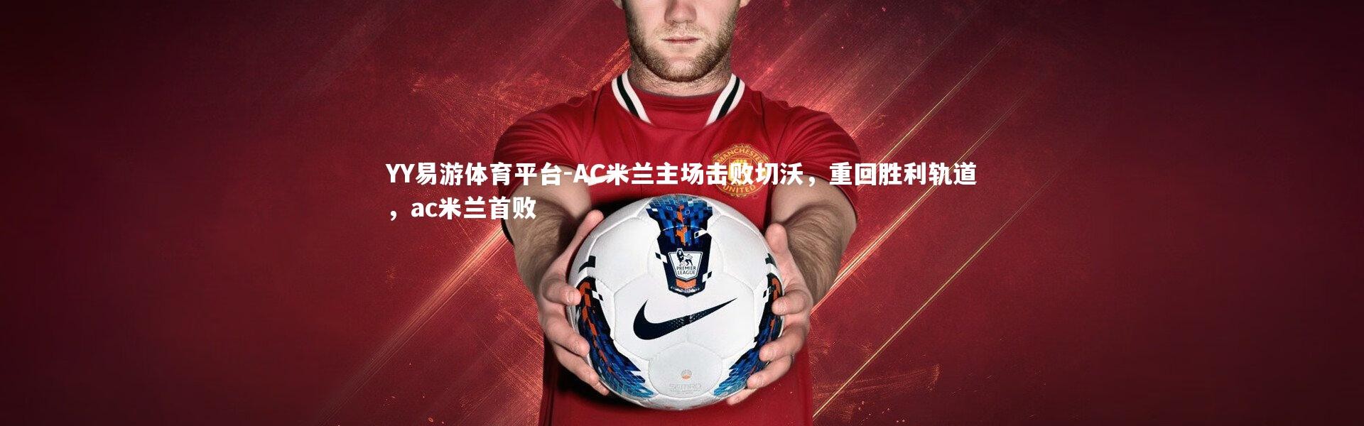 YY易游体育平台-AC米兰主场击败切沃，重回胜利轨道，ac米兰首败