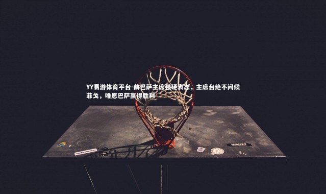 YY易游体育平台-前巴萨主席强硬表态，主席台绝不问候菲戈，唯愿巴萨赢得胜利