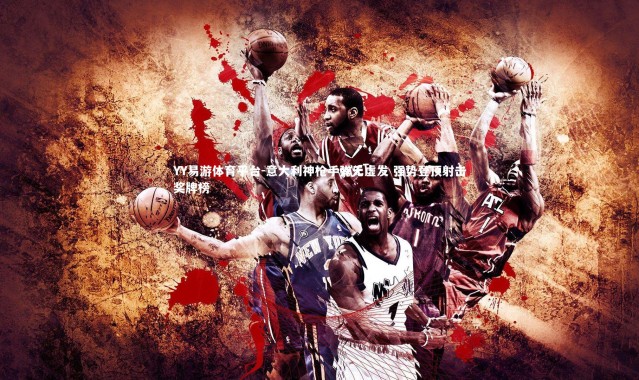 YY易游体育平台-意大利神枪手弹无虚发 强势登顶射击奖牌榜