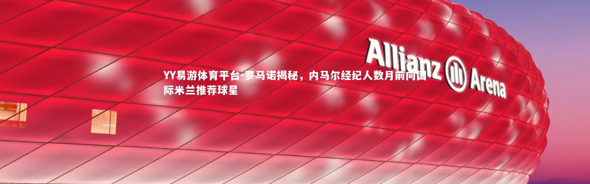 YY易游体育平台-罗马诺揭秘，内马尔经纪人数月前向国际米兰推荐球星