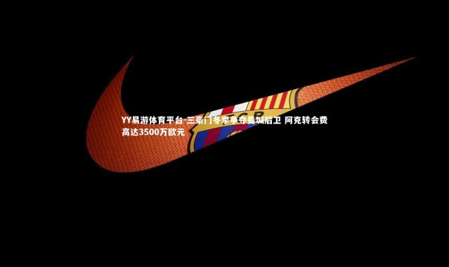 YY易游体育平台-三豪门冬季争夺曼城后卫 阿克转会费高达3500万欧元