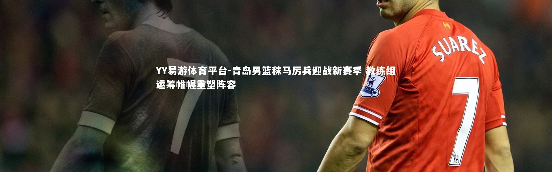 YY易游体育平台-青岛男篮秣马厉兵迎战新赛季 教练组运筹帷幄重塑阵容