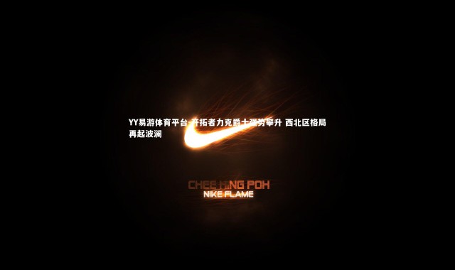 YY易游体育平台-开拓者力克爵士强势攀升 西北区格局再起波澜