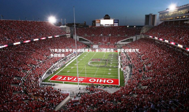 YY易游体育平台-欧陆烽火，豪门悲喜夜，新星闪耀改写争冠格局