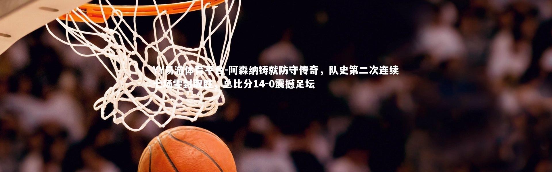 YY易游体育平台-阿森纳铸就防守传奇，队史第二次连续七场零封取胜，总比分14-0震撼足坛