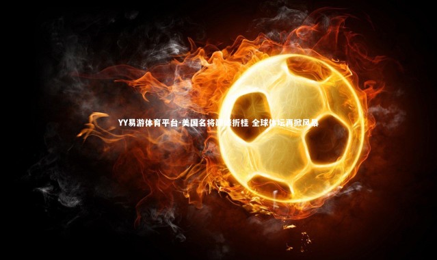 YY易游体育平台-美国名将巅峰折桂 全球体坛再掀风暴