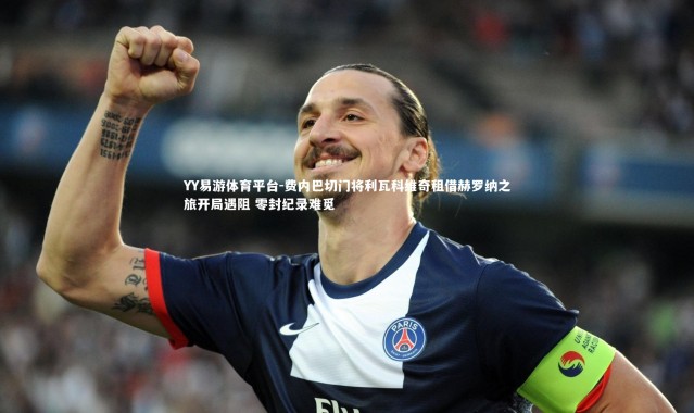 YY易游体育平台-费内巴切门将利瓦科维奇租借赫罗纳之旅开局遇阻 零封纪录难觅