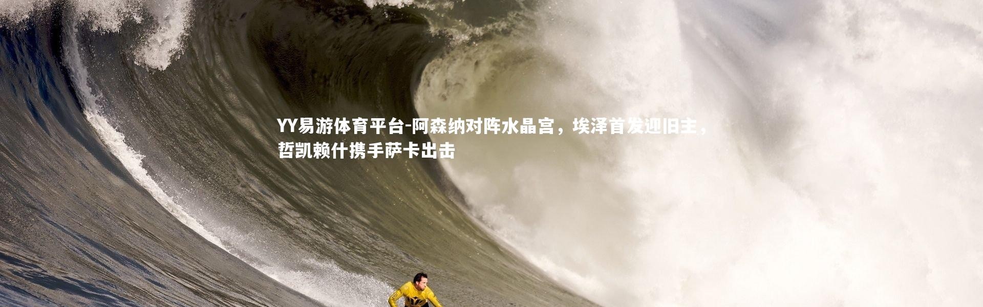 YY易游体育平台-阿森纳对阵水晶宫，埃泽首发迎旧主，哲凯赖什携手萨卡出击