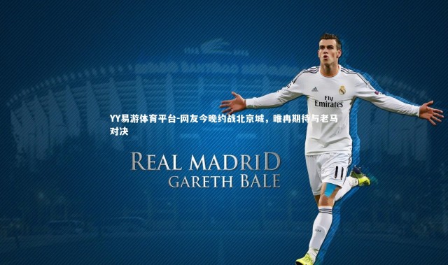 YY易游体育平台-网友今晚约战北京城，睢冉期待与老马对决