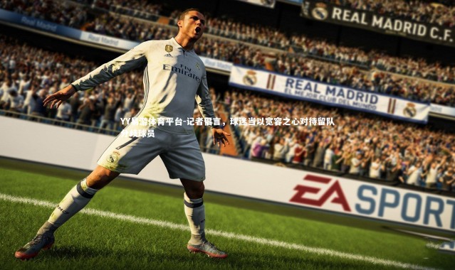 YY易游体育平台-记者倡言，球迷当以宽容之心对待留队分歧球员