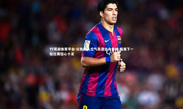 YY易游体育平台-以色列队士气高涨全力备战 瞄准下一轮比赛信心十足