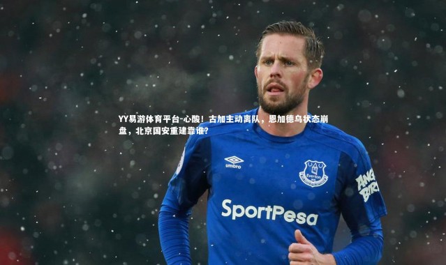YY易游体育平台-心酸！古加主动离队，恩加德乌状态崩盘，北京国安重建靠谁？