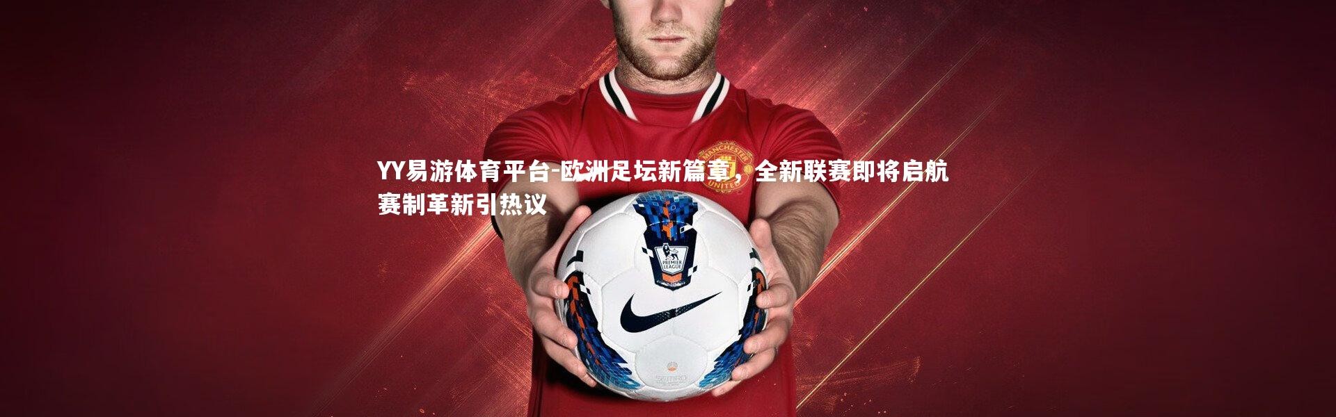 YY易游体育平台-欧洲足坛新篇章，全新联赛即将启航 赛制革新引热议