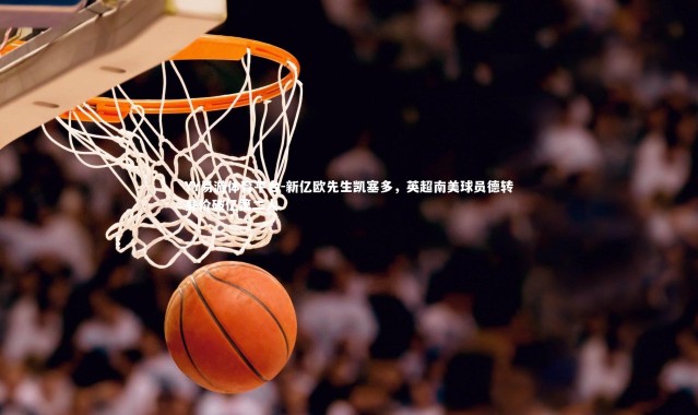 YY易游体育平台-新亿欧先生凯塞多，英超南美球员德转身价破亿第二人