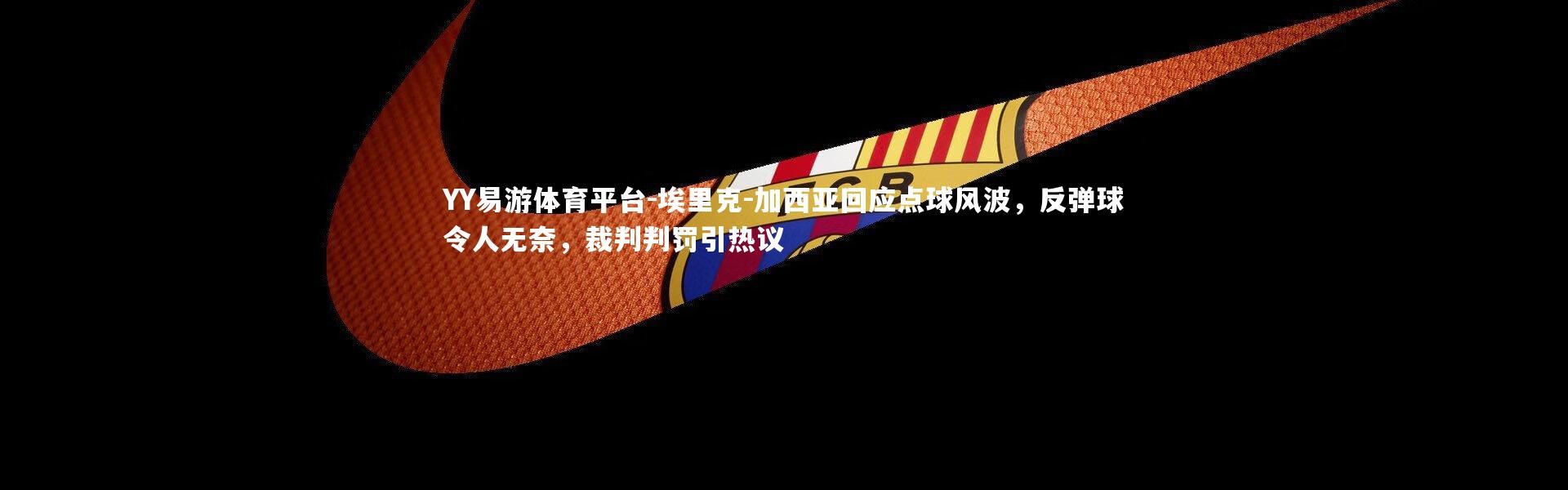YY易游体育平台-埃里克-加西亚回应点球风波，反弹球令人无奈，裁判判罚引热议
