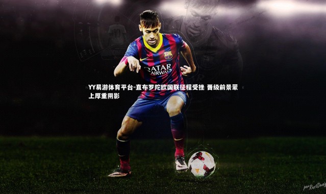 YY易游体育平台-直布罗陀欧国联征程受挫 晋级前景蒙上厚重阴影