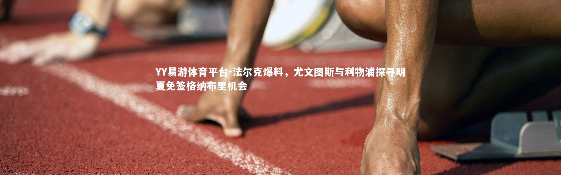 YY易游体育平台-法尔克爆料，尤文图斯与利物浦探寻明夏免签格纳布里机会