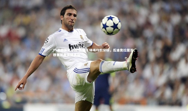 YY易游体育平台-执教千场场均积分榜，瓜迪奥拉居首，穆里尼奥紧随其后