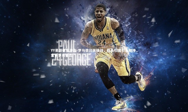 YY易游体育平台-罗马德比关键战，胜负归属引人期待，意甲罗马德比