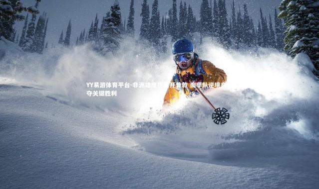 YY易游体育平台-非洲雄鹰折翼开普敦 南非队逆境奋起夺关键胜利