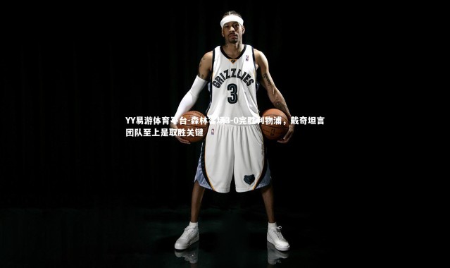 YY易游体育平台-森林客场3-0完胜利物浦，戴奇坦言团队至上是取胜关键