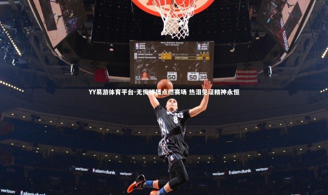 YY易游体育平台-无悔拼搏点燃赛场 热泪见证精神永恒