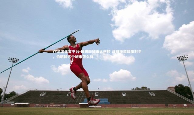 YY易游体育平台-伯明翰城市大逆转 战略换道颠覆对手，伯明翰这个城市怎么样