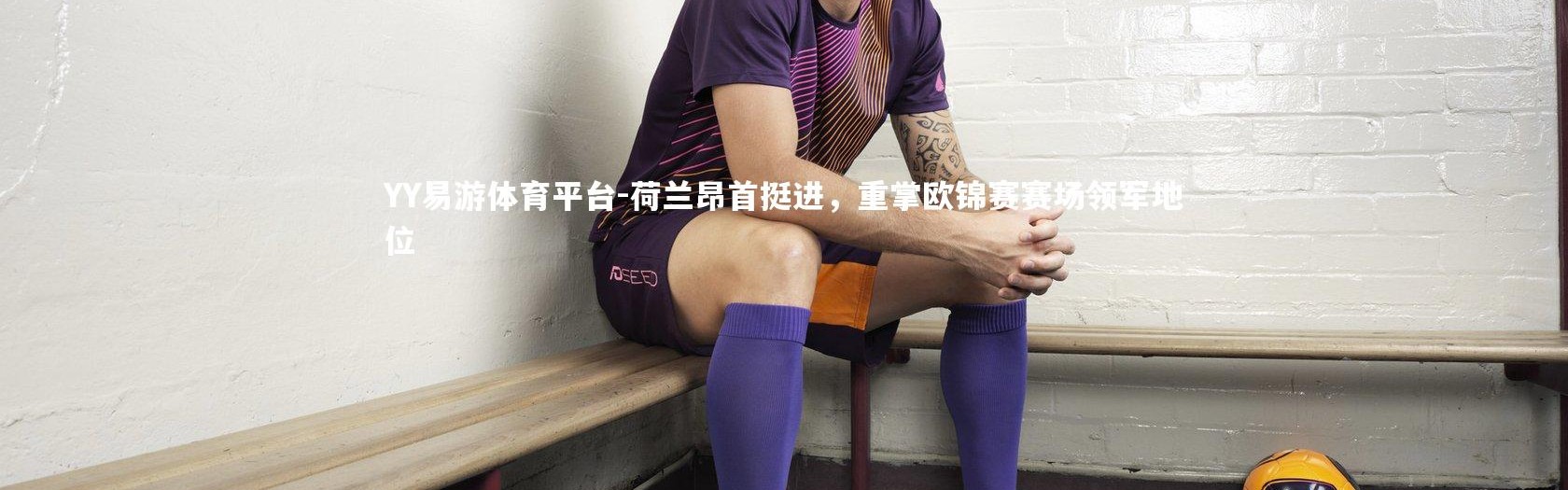YY易游体育平台-荷兰昂首挺进，重掌欧锦赛赛场领军地位
