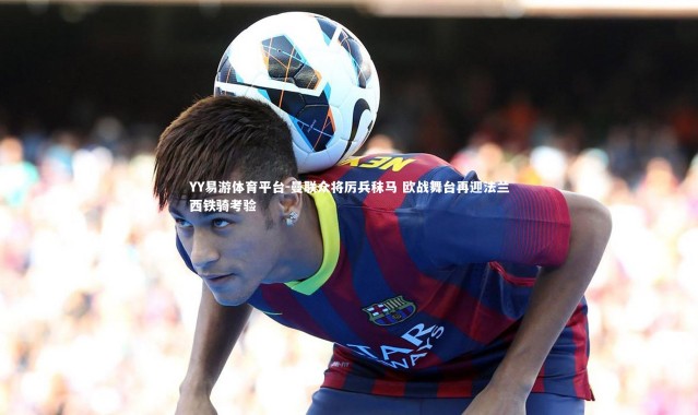 YY易游体育平台-曼联众将厉兵秣马 欧战舞台再迎法兰西铁骑考验