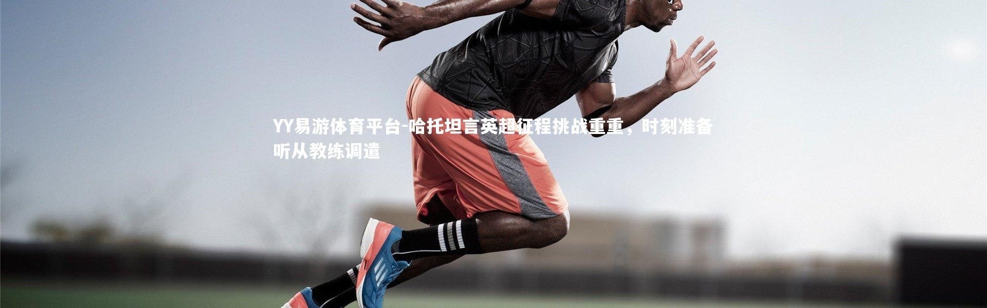 YY易游体育平台-哈托坦言英超征程挑战重重，时刻准备听从教练调遣