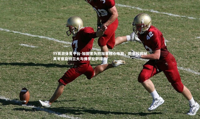 YY易游体育平台-加图索为附加赛精心布局，斯基拉揭秘其考察亚特兰大与佛罗伦萨球员