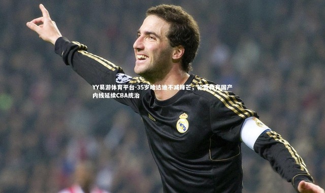 YY易游体育平台-35岁哈达迪不减锋芒，轮番教育国产内线延续CBA统治