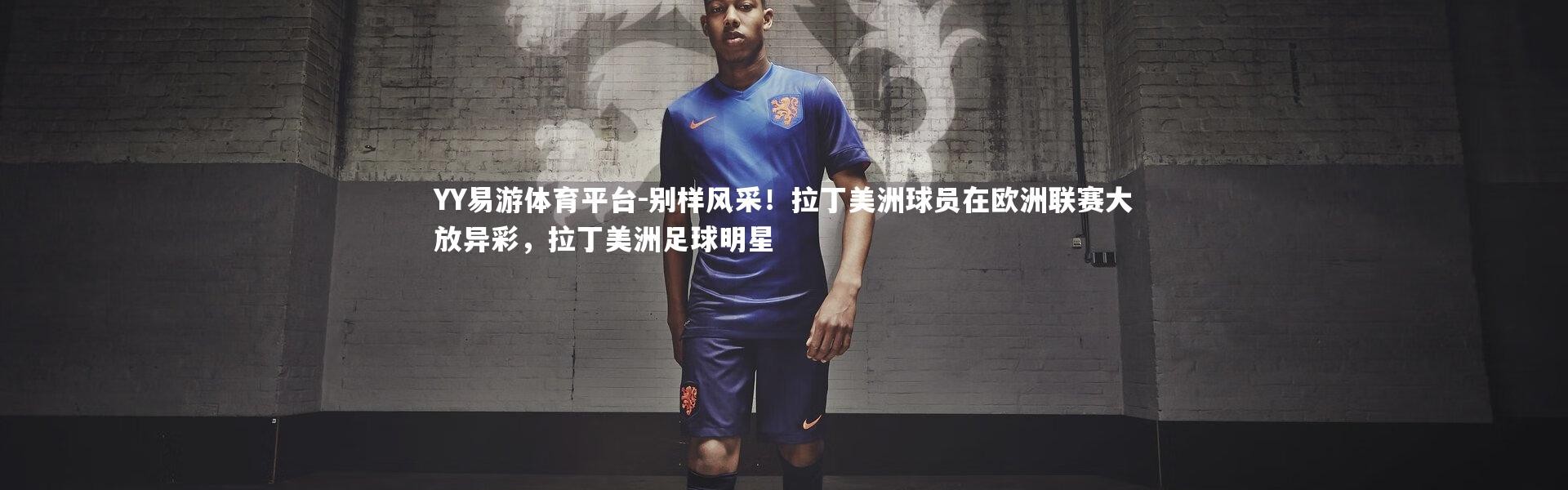 YY易游体育平台-别样风采！拉丁美洲球员在欧洲联赛大放异彩，拉丁美洲足球明星